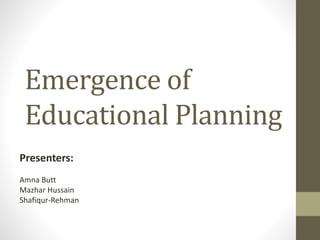 Emergence of
Educational Planning
Presenters:
Amna Butt
Mazhar Hussain
Shafiqur-Rehman
 