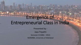 Emergence of
Entrepreneurial Class In India
Presented by -
Jaya Tripathi
Semester III (MBA – M52)
MONIRBA, University of Allahabad
 
