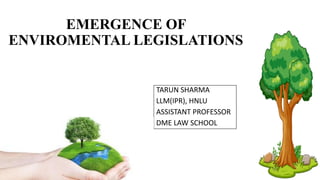 EMERGENCE OF
ENVIROMENTAL LEGISLATIONS
TARUN SHARMA
LLM(IPR), HNLU
ASSISTANT PROFESSOR
DME LAW SCHOOL
 