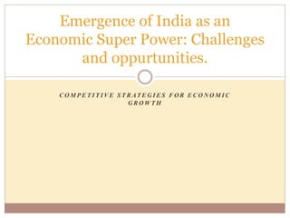 C O M P E T I T I V E S T R AT E G I E S F O R E C O N O M I C
G R O W T H
Emergence of India as an
Economic Super Power: Challenges
and oppurtunities.
 