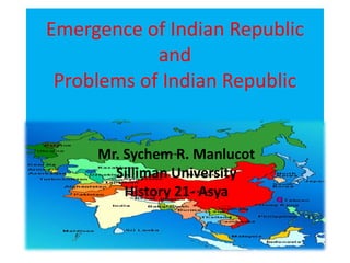 Emergence of Indian Republic
and
Problems of Indian Republic
Mr. Sychem R. Manlucot
Silliman University
History 21- Asya
 