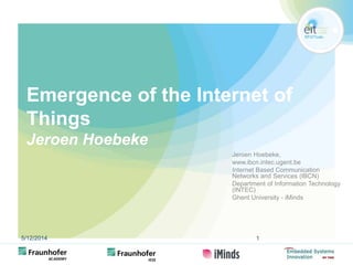 Emergence of the Internet of 
Things 
Jeroen Hoebeke 
Jeroen Hoebeke, 
www.ibcn.intec.ugent.be 
Internet Based Communication 
Networks and Services (IBCN) 
Department of Information Technology 
(INTEC) 
Ghent University - iMinds 
5/12/2014 1 
 