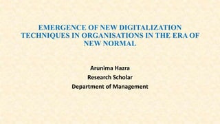EMERGENCE OF NEW DIGITALIZATION
TECHNIQUES IN ORGANISATIONS IN THE ERA OF
NEW NORMAL
Arunima Hazra
Research Scholar
Department of Management
 