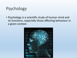 Psychology
• Psychology is a scientific study of human mind and
its functions, especially those affecting behaviour in
a given context.
 