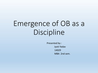 Emergence of OB as a
Discipline
Presented by :
Jyoti Yadav
14029
MBA 2nd sem.
 