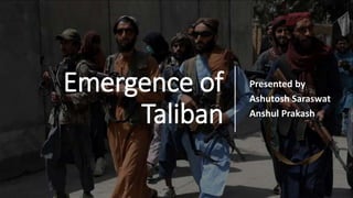 Emergence of
Taliban
Presented by
Ashutosh Saraswat
Anshul Prakash
 