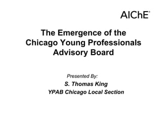 The Emergence of the
Chicago Young Professionals
      Advisory Board

           Presented By:
          S. Thomas King
     YPAB Chicago Local Section
 