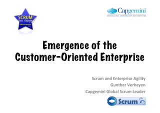 Emergence of the
Customer-Oriented Enterprise!
                  Scrum!and!Enterprise!Agility!
                           Gunther!Verheyen!
               Capgemini!Global!Scrum!Leader!
 