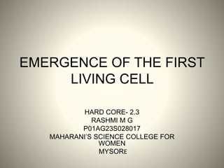 EMERGENCE OF THE FIRST
LIVING CELL
HARD CORE- 2.3
RASHMI M G
P01AG23S028017
MAHARANI’S SCIENCE COLLEGE FOR
WOMEN
MYSORE
 