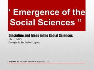 Discipline and Ideas in the Social Sciences
11- HUMSS
Colegio de Sta. Isabel-Laguna
“ Emergence of the
Social Sciences ”
Prepared by: Ms. Irish Verone M. Polidario, LPT
 