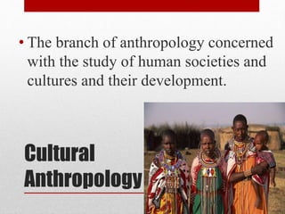 Cultural
Anthropology
• The branch of anthropology concerned
with the study of human societies and
cultures and their development.
 