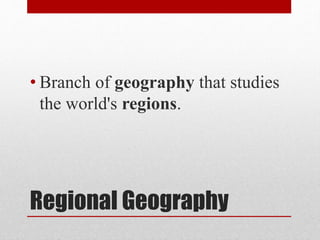 Regional Geography
• Branch of geography that studies
the world's regions.
 