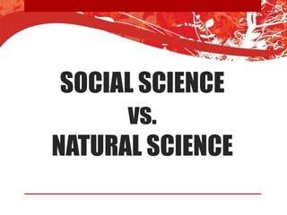SOCIAL SCIENCE
vs.
NATURAL SCIENCE
 