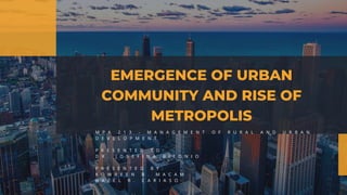 EMERGENCE OF URBAN
COMMUNITY AND RISE OF
METROPOLIS
M P A 2 1 3 - M A N A G E M E N T O F R U R A L A N D U R B A N
D E V E L O P M E N T
P R E S E N T E D T O :
D R . J O S E F I N A B I T O N I O
P R E S E N T E D B Y :
K O W R E E N B . M A C A M
H A Z E L R . C A R I A S O
 