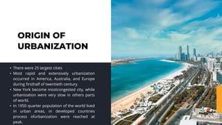 ORIGIN OF
URBANIZATION
• There were 25 largest cities
• Most rapid and extensively urbanization
occurred in America, Austr...