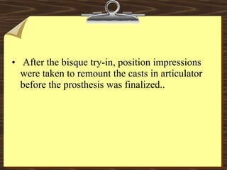 • After the bisque try-in, position impressions
were taken to remount the casts in articulator
before the prosthesis was finalized..
 