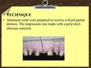 • TECHNIQUE
• Abutment teeth were prepared to receive a fixed partial
denture. The impression was made with a polyvinyl-
siloxane material.
 