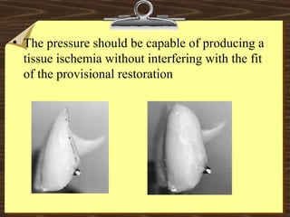• The pressure should be capable of producing a
tissue ischemia without interfering with the fit
of the provisional restoration
 
