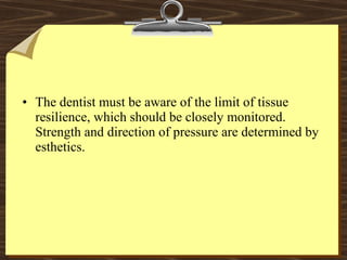 • The dentist must be aware of the limit of tissue
resilience, which should be closely monitored.
Strength and direction of pressure are determined by
esthetics.
 