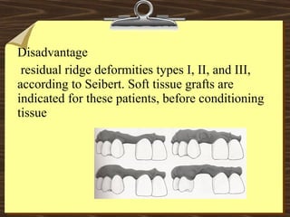Disadvantage
residual ridge deformities types I, II, and III,
according to Seibert. Soft tissue grafts are
indicated for these patients, before conditioning
tissue
 