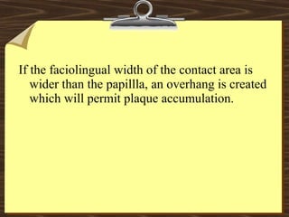 If the faciolingual width of the contact area is
wider than the papillla, an overhang is created
which will permit plaque accumulation.
 