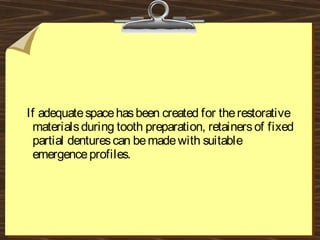 If adequatespacehasbeen created for therestorative
materialsduring tooth preparation, retainersof fixed
partial denturescan bemadewith suitable
emergenceprofiles.
 