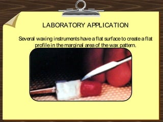 LABORATORY APPLICATION
Several waxing instrumentshaveaflat surfaceto createaflat
profilein themarginal areaof thewax pattern.
 