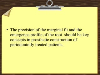 • The precision of the marginal fit and the
emergence profile of the root should be key
concepts in prosthetic construction of
periodontolly treated patients.
 