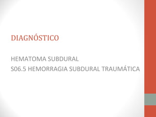DIAGNÓSTICO

HEMATOMA SUBDURAL
S06.5 HEMORRAGIA SUBDURAL TRAUMÁTICA
 