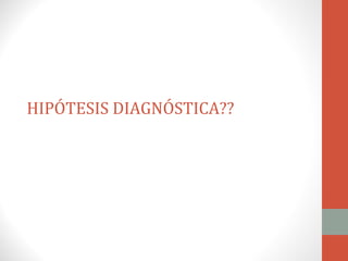 HIPÓTESIS DIAGNÓSTICA??
 