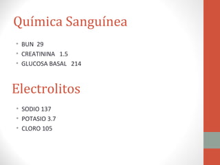Química Sanguínea
• BUN 29
• CREATININA 1.5
• GLUCOSA BASAL 214



Electrolitos
• SODIO 137
• POTASIO 3.7
• CLORO 105
 