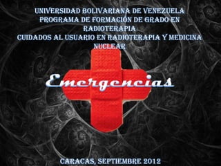 Universidad Bolivariana de Venezuela
     Programa de Formación de Grado en
                Radioterapia
Cuidados al Usuario en Radioterapia y Medicina
                   Nuclear




          Caracas, Septiembre 2012
 