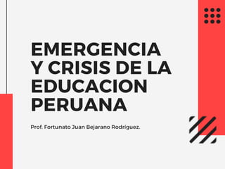 EMERGENCIA
Y CRISIS DE LA
EDUCACION
PERUANA
Prof. Fortunato Juan Bejarano Rodríguez.
 