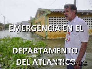 EMERGENCIA EN EL  DEPARTAMENTO  DEL ATLANTICO EDUARDO VERANO DE LA ROSA GOBERNADOR 