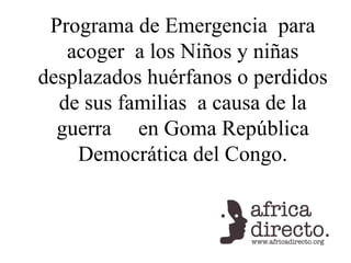 Programa de Emergencia  para acoger  a los Niños y niñas desplazados huérfanos o perdidos de sus familias  a causa de la guerra  en Goma República Democrática del Congo. 