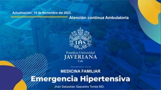 Atención continua Ambulatoria
MEDICINA FAMILIAR
Actualización: 15 de Noviembre del 2023.
Jhan Sebastian Saavedra Torres MD.
Emergencia Hipertensiva
 