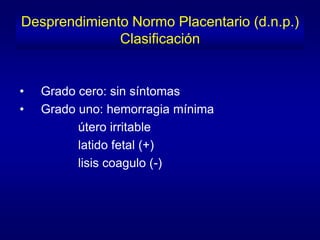 Desprendimiento Normo Placentario (d.n.p.)
              Clasificación


•   Grado cero: sin síntomas
•   Grado uno: hemorragia mínima
          útero irritable
          latido fetal (+)
          lisis coagulo (-)
 