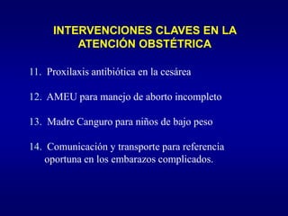 INTERVENCIONES CLAVES EN LA
          ATENCIÓN OBSTÉTRICA

11. Proxilaxis antibiótica en la cesárea

12. AMEU para manejo de aborto incompleto

13. Madre Canguro para niños de bajo peso

14. Comunicación y transporte para referencia
   oportuna en los embarazos complicados.
 