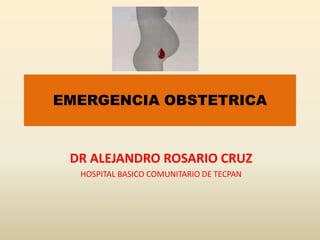 EMERGENCIA OBSTETRICA
DR ALEJANDRO ROSARIO CRUZ
HOSPITAL BASICO COMUNITARIO DE TECPAN
 