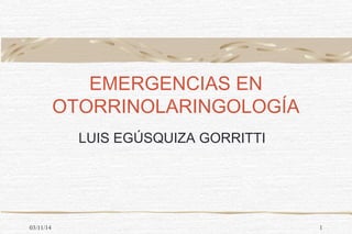 EMERGENCIAS EN 
OTORRINOLARINGOLOGÍA 
LUIS EGÚSQUIZA GORRITTI 
03/11/14 1 
 