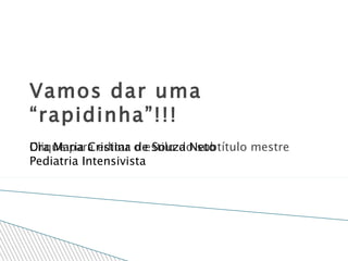 Vamos dar uma “rapidinha”!!! Dra Maria Cristina de Souza Neto Pediatria Intensivista  