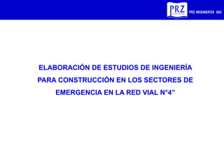 ELABORACIÓN DE ESTUDIOS DE INGENIERÍA
PARA CONSTRUCCIÓN EN LOS SECTORES DE
EMERGENCIA EN LA RED VIAL N°4”
 