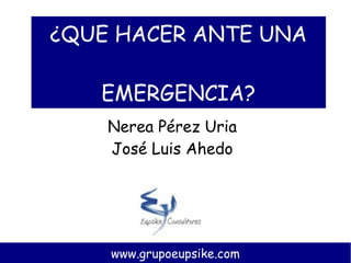 ¿QUE HACER ANTE UNA

   EMERGENCIA?
    Nerea Pérez Uria
    José Luis Ahedo




    www.grupoeupsike.com
 