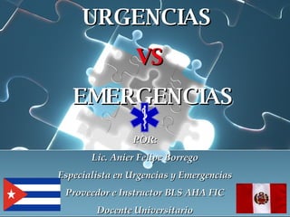 URGENCIAS  VS EMERGENCIAS POR: Lic. Anier Felipe Borrego Especialista en Urgencias y Emergencias Proveedor e Instructor BLS AHA FIC Docente Universitario 