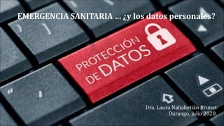 Dra. Laura Nahabetián Brunet
Durango, julio 2020.
EMERGENCIA SANITARIA … ¿y los datos personales?
 