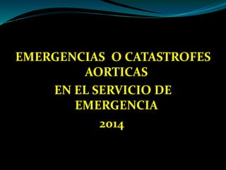 EMERGENCIAS O CATASTROFES
AORTICAS
EN EL SERVICIO DE
EMERGENCIA
2014
 