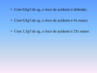 • Com 0,6g/l de sg, o risco de acidente é dobrado;

• Com 0,8g/l de sg, o risco de acidente é 4x maior;

• Com 1,5g/l de sg, o risco de acidente é 25x maior.
 