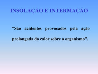 INSOLAÇÃO E INTERMAÇÃO


“São acidentes provocados pela ação

prolongada do calor sobre o organismo”.
 