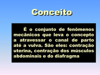 Conceito
    É o conjunto de fenômenos
mecânicos que leva o concepto
a atravessar o canal de parto
até a vulva. São eles: contração
uterina, contração dos músculos
abdominais e do diafragma
 