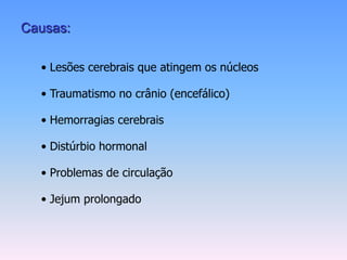 Causas:

  • Lesões cerebrais que atingem os núcleos

  • Traumatismo no crânio (encefálico)

  • Hemorragias cerebrais

  • Distúrbio hormonal

  • Problemas de circulação

  • Jejum prolongado
 